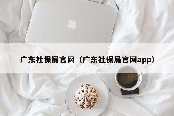 广东社保局官网（广东社保局官网app）