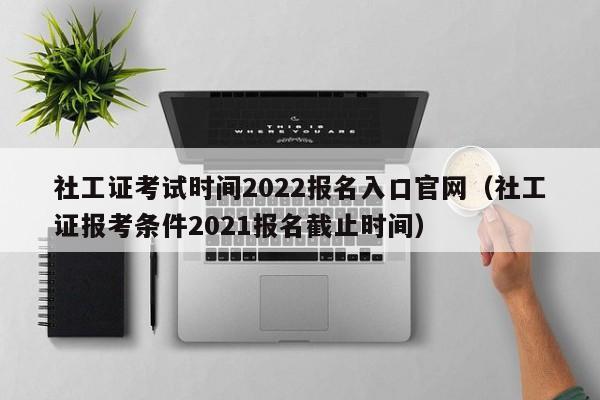 社工证考试时间2022报名入口官网（社工证报考条件2021报名截止时间）