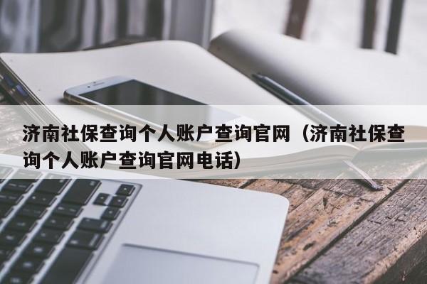 济南社保查询个人账户查询官网（济南社保查询个人账户查询官网电话）