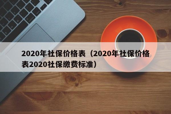 2020年社保价格表（2020年社保价格表2020社保缴费标准）