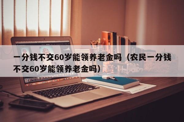 一分钱不交60岁能领养老金吗（农民一分钱不交60岁能领养老金吗）