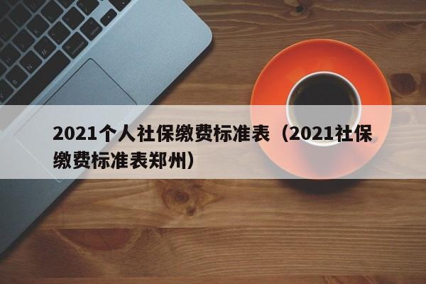 2021个人社保缴费标准表（2021社保缴费标准表郑州）