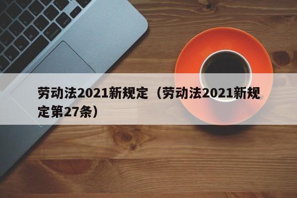 劳动法2021新规定（劳动法2021新规定第27条）