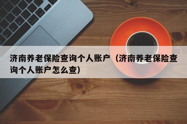 济南养老保险查询个人账户（济南养老保险查询个人账户怎么查）