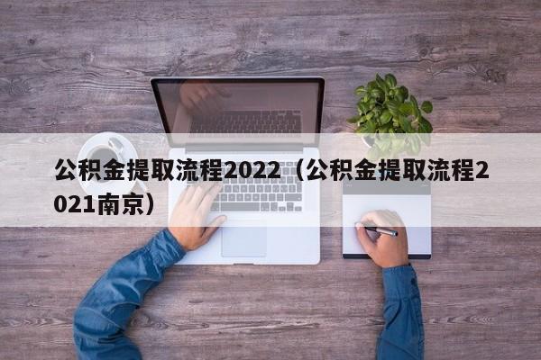 公积金提取流程2022（公积金提取流程2021南京）