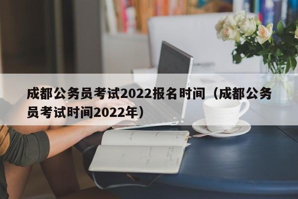 成都公务员考试2022报名时间（成都公务员考试时间2022年）