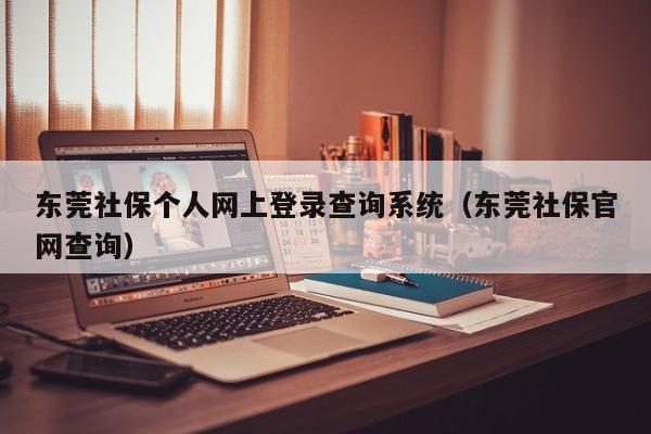 东莞社保个人网上登录查询系统（东莞社保官网查询）