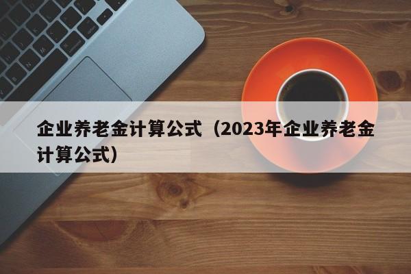 企业养老金计算公式（2023年企业养老金计算公式）