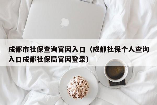 成都市社保查询官网入口（成都社保个人查询入口成都社保局官网登录）