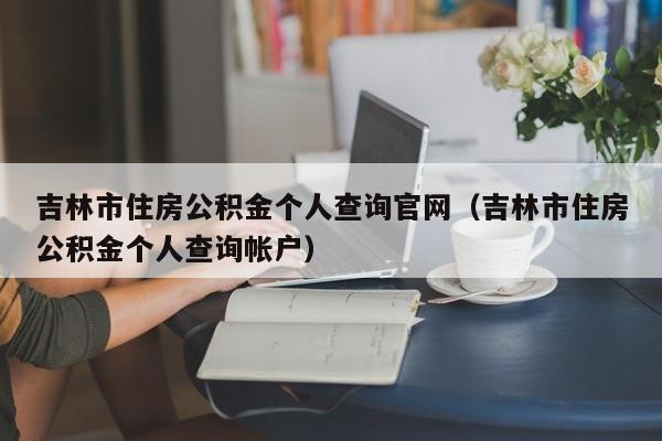 吉林市住房公积金个人查询官网（吉林市住房公积金个人查询帐户）