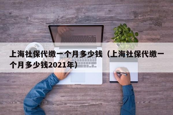 上海社保代缴一个月多少钱（上海社保代缴一个月多少钱2021年）