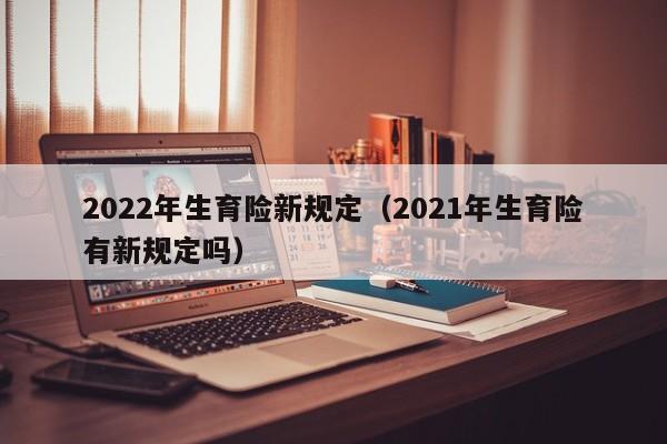 2022年生育险新规定（2021年生育险有新规定吗）