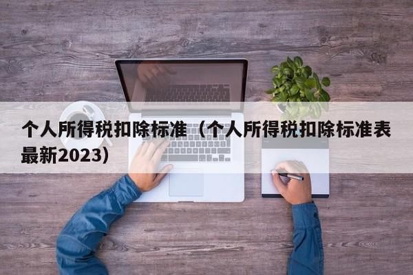 个人所得税扣除标准（个人所得税扣除标准表最新2023）