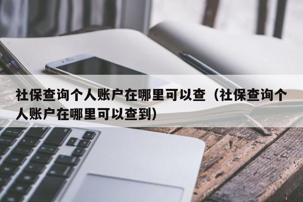 社保查询个人账户在哪里可以查（社保查询个人账户在哪里可以查到）