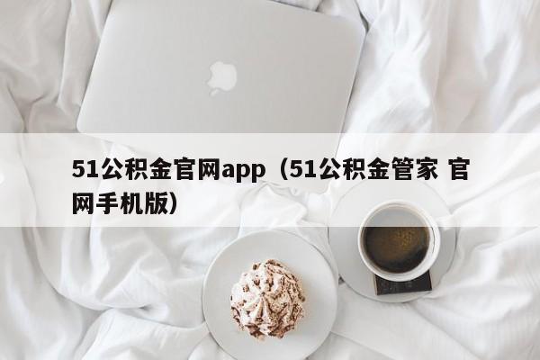 51公积金官网app（51公积金管家 官网手机版）