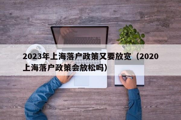 2023年上海落户政策又要放宽（2020上海落户政策会放松吗）