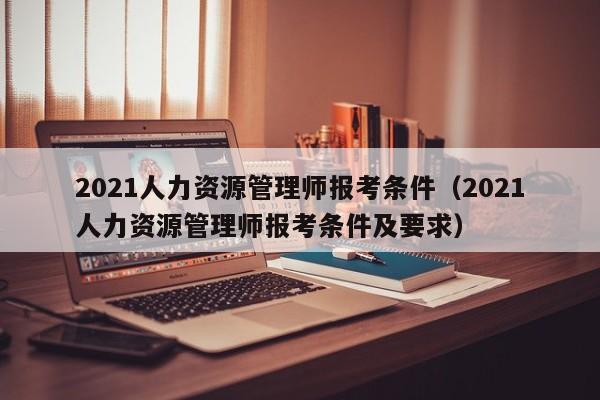 2021人力资源管理师报考条件（2021人力资源管理师报考条件及要求）