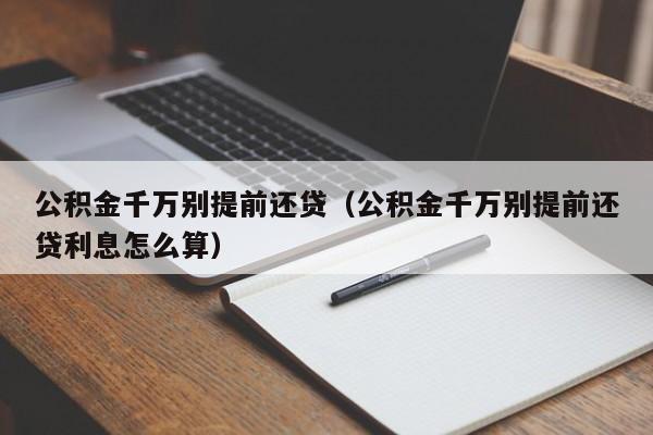 公积金千万别提前还贷（公积金千万别提前还贷利息怎么算）