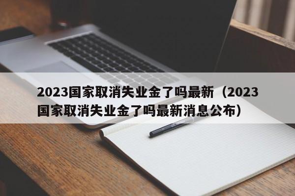 2023国家取消失业金了吗最新（2023国家取消失业金了吗最新消息公布）