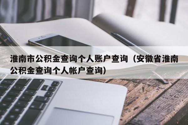 淮南市公积金查询个人账户查询（安徽省淮南公积金查询个人帐户查询）