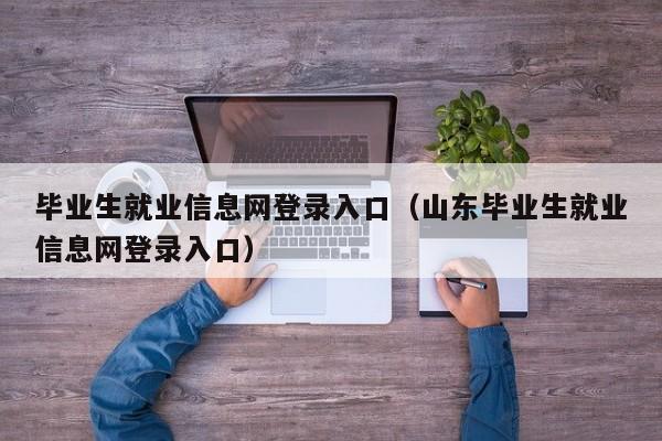 毕业生就业信息网登录入口（山东毕业生就业信息网登录入口）