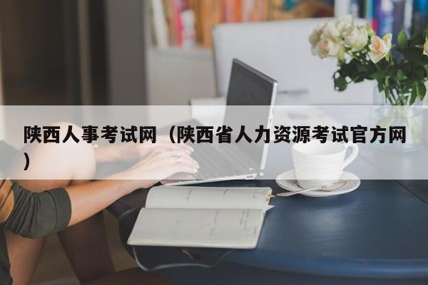 陕西人事考试网（陕西省人力资源考试官方网）