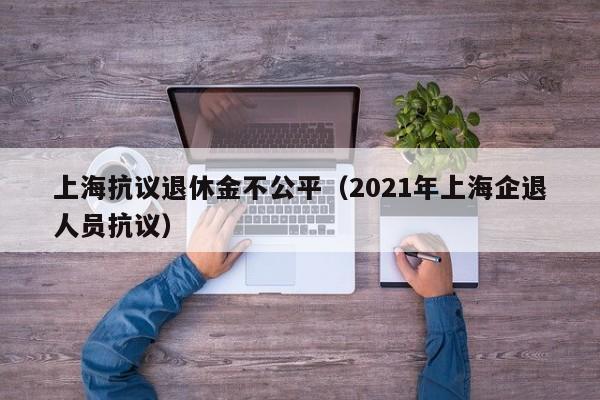 上海抗议退休金不公平（2021年上海企退人员抗议）