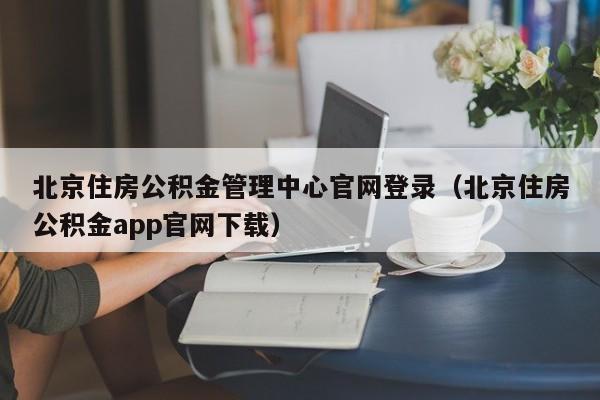 北京住房公积金管理中心官网登录（北京住房公积金app官网下载）