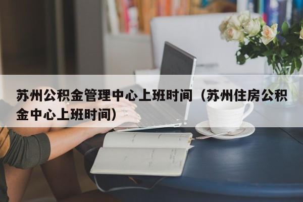 苏州公积金管理中心上班时间（苏州住房公积金中心上班时间）