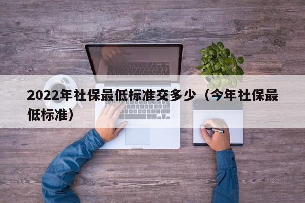 2022年社保最低标准交多少（今年社保最低标准）