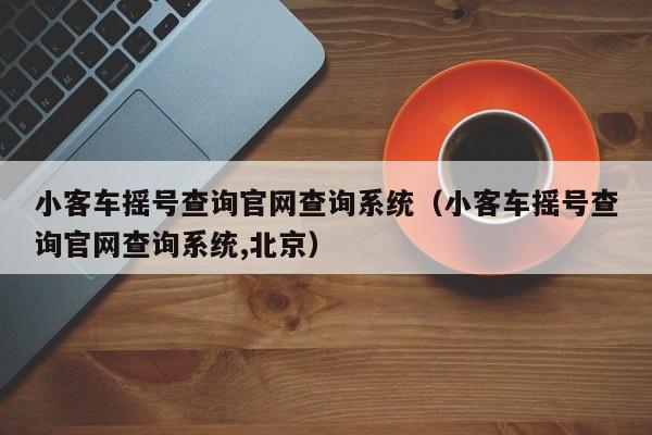 小客车摇号查询官网查询系统（小客车摇号查询官网查询系统,北京）