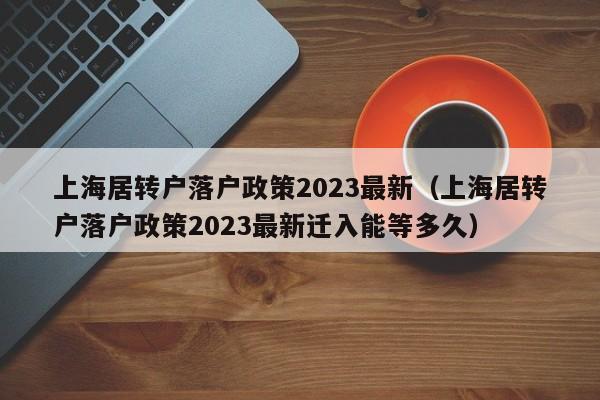 上海居转户落户政策2023最新（上海居转户落户政策2023最新迁入能等多久）