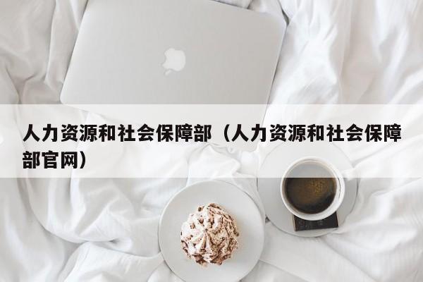 人力资源和社会保障部（人力资源和社会保障部官网）