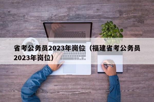 省考公务员2023年岗位（福建省考公务员2023年岗位）