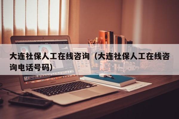 大连社保人工在线咨询（大连社保人工在线咨询电话号码）