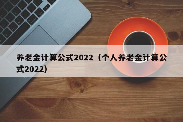 养老金计算公式2022（个人养老金计算公式2022）