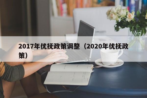 2017年优抚政策调整（2020年优抚政策）