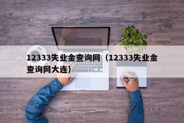 12333失业金查询网（12333失业金查询网大连）