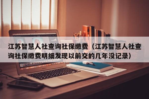 江苏智慧人社查询社保缴费（江苏智慧人社查询社保缴费明细发现以前交的几年没记录）