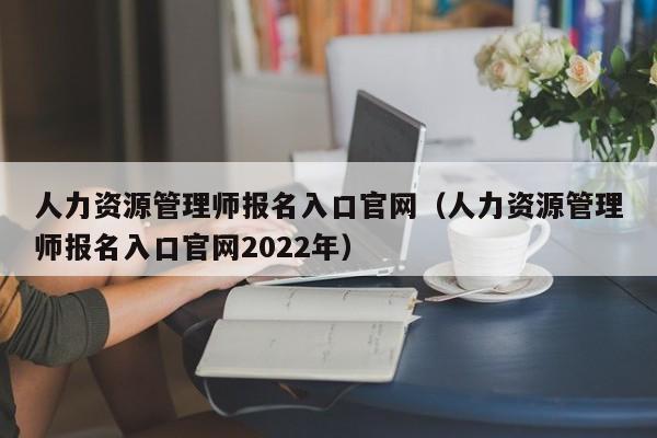 人力资源管理师报名入口官网（人力资源管理师报名入口官网2022年）