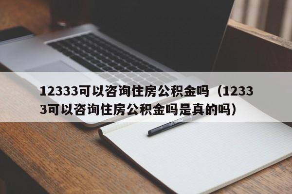 12333可以咨询住房公积金吗（12333可以咨询住房公积金吗是真的吗）