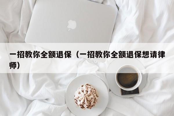 一招教你全额退保（一招教你全额退保想请律师）