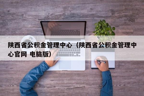 陕西省公积金管理中心（陕西省公积金管理中心官网 电脑版）