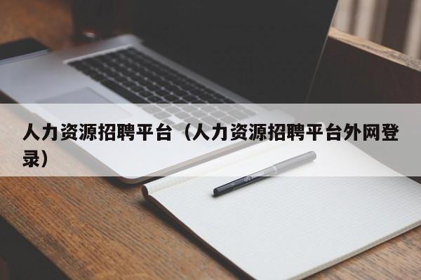 人力资源招聘平台（人力资源招聘平台外网登录）