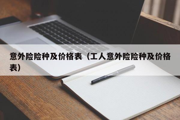 意外险险种及价格表（工人意外险险种及价格表）