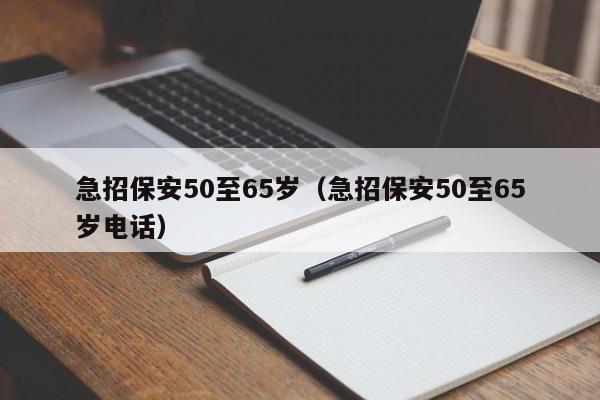 急招保安50至65岁（急招保安50至65岁电话）