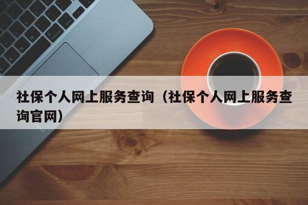 社保个人网上服务查询（社保个人网上服务查询官网）