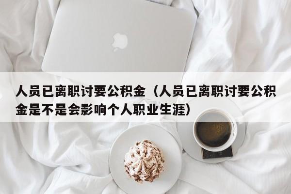 人员已离职讨要公积金（人员已离职讨要公积金是不是会影响个人职业生涯）