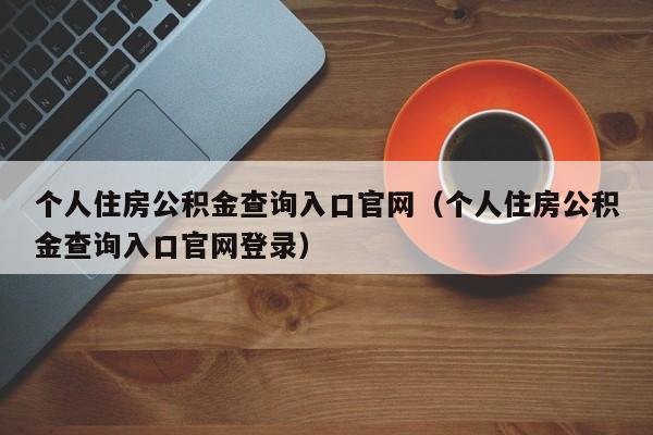 个人住房公积金查询入口官网（个人住房公积金查询入口官网登录）