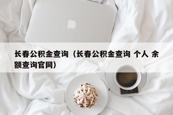 长春公积金查询（长春公积金查询 个人 余额查询官网）